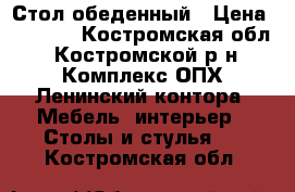 Стол обеденный › Цена ­ 1 200 - Костромская обл., Костромской р-н, Комплекс ОПХ Ленинский,контора  Мебель, интерьер » Столы и стулья   . Костромская обл.